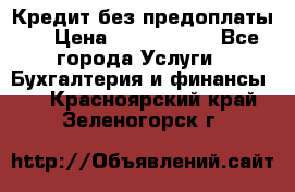 Кредит без предоплаты.  › Цена ­ 1 500 000 - Все города Услуги » Бухгалтерия и финансы   . Красноярский край,Зеленогорск г.